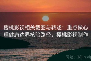 樱桃影视相关截图与转述：重点做心理健康边界核验路径，樱桃影视制作