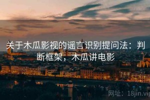 关于木瓜影视的谣言识别提问法：判断框架，木瓜讲电影