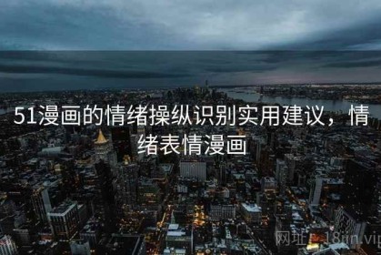 51漫画的情绪操纵识别实用建议，情绪表情漫画