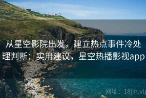 从星空影院出发，建立热点事件冷处理判断：实用建议，星空热播影视app