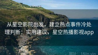 从星空影院出发，建立热点事件冷处理判断：实用建议，星空热播影视app