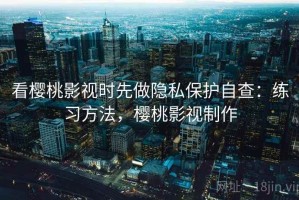 看樱桃影视时先做隐私保护自查：练习方法，樱桃影视制作