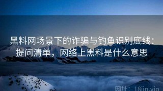 黑料网场景下的诈骗与钓鱼识别底线：提问清单，网络上黑料是什么意思