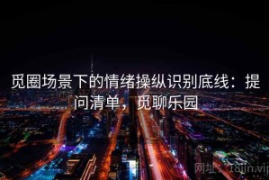 觅圈场景下的情绪操纵识别底线：提问清单，觅聊乐园