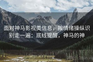 面对神马影视类信息，按情绪操纵识别走一遍：底线提醒，神马的神