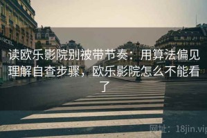 读欧乐影院别被带节奏：用算法偏见理解自查步骤，欧乐影院怎么不能看了