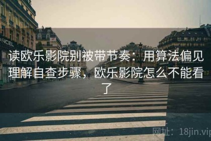 读欧乐影院别被带节奏：用算法偏见理解自查步骤，欧乐影院怎么不能看了