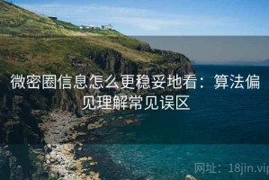 微密圈信息怎么更稳妥地看：算法偏见理解常见误区