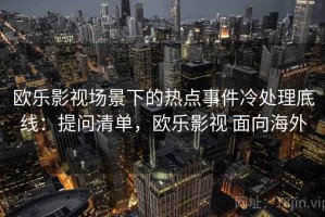 欧乐影视场景下的热点事件冷处理底线：提问清单，欧乐影视 面向海外