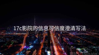 17c影院的信息可信度澄清写法