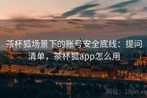 茶杯狐场景下的账号安全底线：提问清单，茶杯狐app怎么用