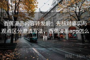 香蕉漫画内容转发前：先核对事实与观点区分澄清写法，香蕉漫画app怎么样
