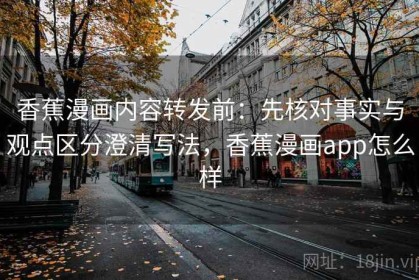 香蕉漫画内容转发前：先核对事实与观点区分澄清写法，香蕉漫画app怎么样