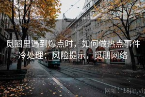 觅圈里遇到爆点时，如何做热点事件冷处理：风险提示，觅朋网络