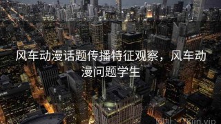风车动漫话题传播特征观察，风车动漫问题学生