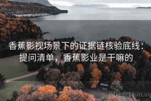 香蕉影视场景下的证据链核验底线：提问清单，香蕉影业是干嘛的