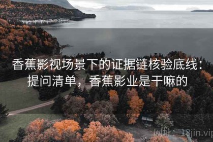 香蕉影视场景下的证据链核验底线：提问清单，香蕉影业是干嘛的