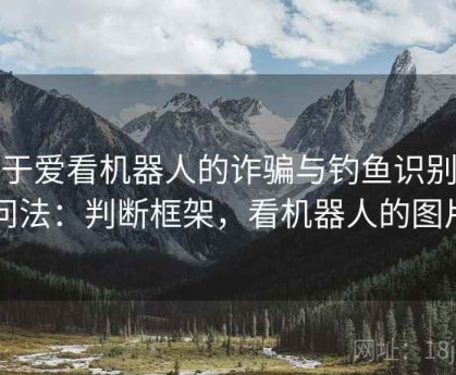 关于爱看机器人的诈骗与钓鱼识别提问法：判断框架，看机器人的图片