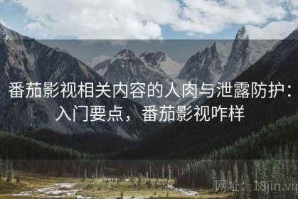 番茄影视相关内容的人肉与泄露防护：入门要点，番茄影视咋样