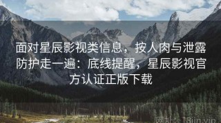 面对星辰影视类信息，按人肉与泄露防护走一遍：底线提醒，星辰影视官方认证正版下载