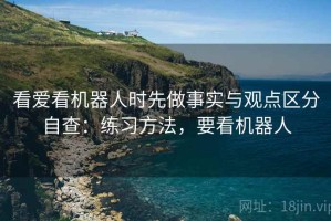 看爱看机器人时先做事实与观点区分自查：练习方法，要看机器人