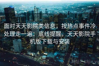 面对天天影院类信息，按热点事件冷处理走一遍：底线提醒，天天影院手机版下载与安装