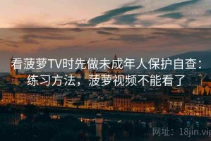 看菠萝TV时先做未成年人保护自查：练习方法，菠萝视频不能看了