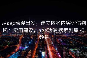 从age动漫出发，建立匿名内容评估判断：实用建议，age动漫 搜索剧集 视频名
