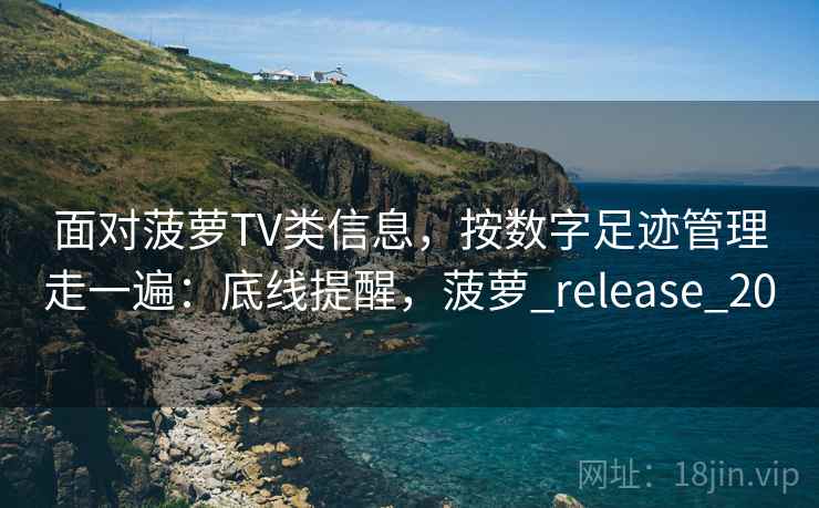 面对菠萝TV类信息，按数字足迹管理走一遍：底线提醒，菠萝_release_20