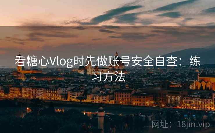 看糖心Vlog时先做账号安全自查：练习方法