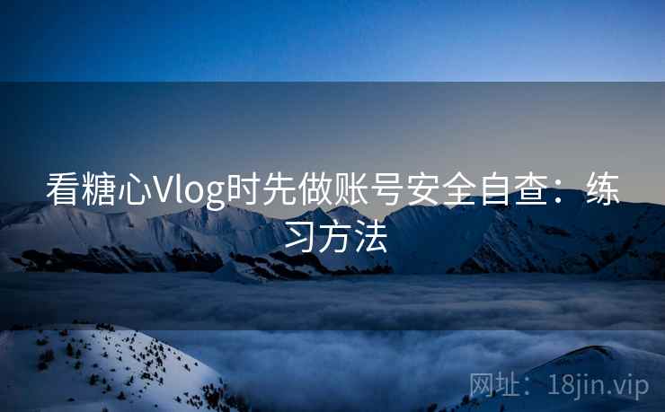 看糖心Vlog时先做账号安全自查：练习方法