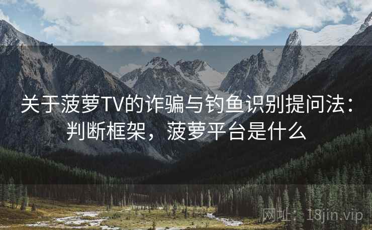 关于菠萝TV的诈骗与钓鱼识别提问法：判断框架，菠萝平台是什么