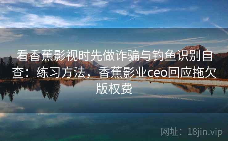 看香蕉影视时先做诈骗与钓鱼识别自查：练习方法，香蕉影业ceo回应拖欠版权费