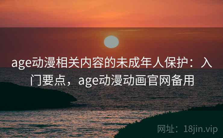 age动漫相关内容的未成年人保护：入门要点，age动漫动画官网备用