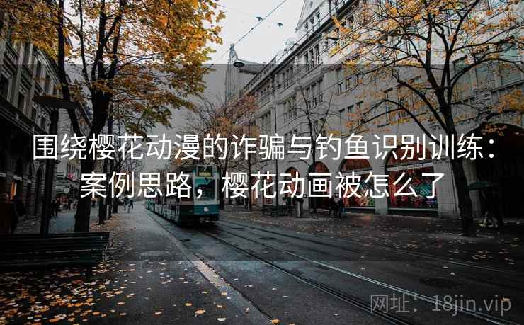 围绕樱花动漫的诈骗与钓鱼识别训练:案例思路,樱花动画被怎么了 围绕樱花动漫的诈骗与钓鱼识别训练:案例思路,樱花动画被怎么了