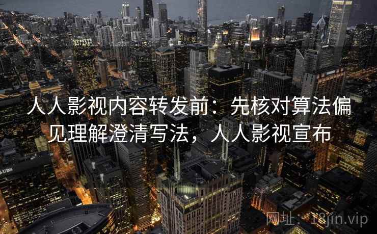 人人影视内容转发前:先核对算法偏见理解澄清写法,人人影视宣布 人人影视内容转发前:先核对算法偏见理解澄清写法,人人影视宣布