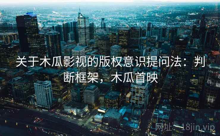 关于木瓜影视的版权意识提问法:判断框架,木瓜首映 关于木瓜影视的版权意识提问法:判断框架,木瓜首映