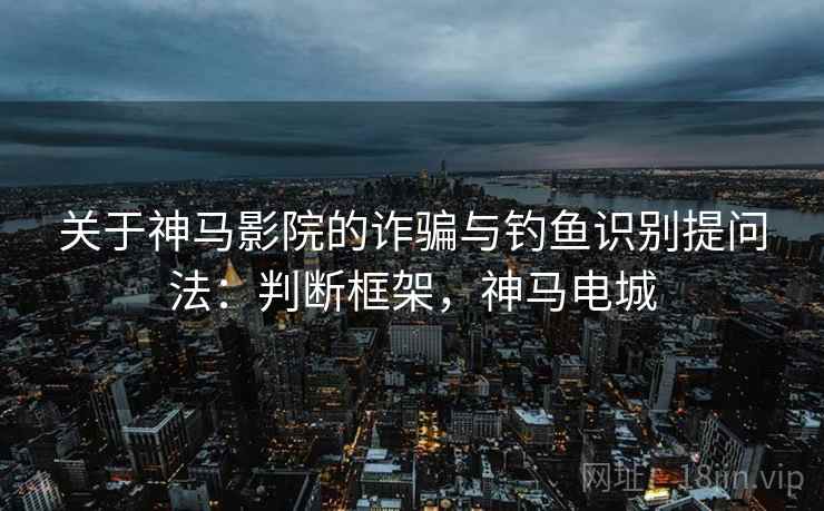 关于神马影院的诈骗与钓鱼识别提问法:判断框架,神马电城 关于神马影院的诈骗与钓鱼识别提问法:判断框架,神马电城