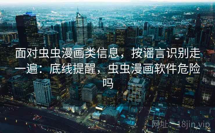 面对虫虫漫画类信息，按谣言识别走一遍：底线提醒，虫虫漫画软件危险吗