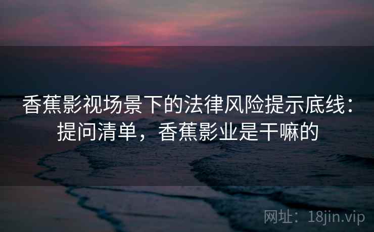 香蕉影视场景下的法律风险提示底线：提问清单，香蕉影业是干嘛的