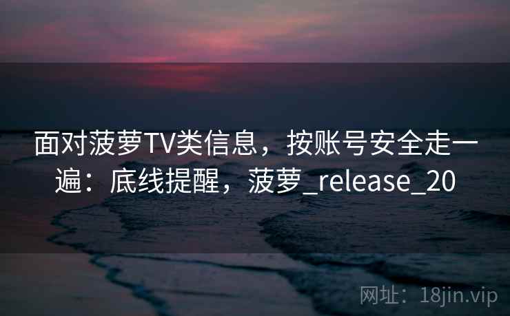 面对菠萝TV类信息，按账号安全走一遍：底线提醒，菠萝_release_20