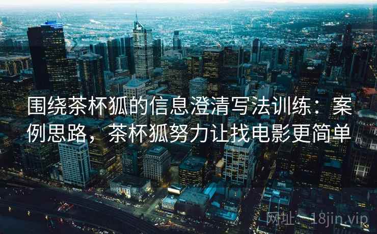 围绕茶杯狐的信息澄清写法训练：案例思路，茶杯狐努力让找电影更简单
