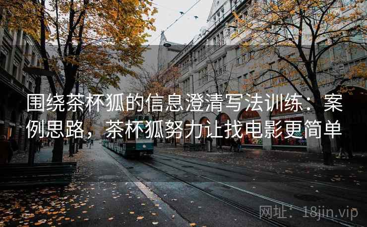 围绕茶杯狐的信息澄清写法训练：案例思路，茶杯狐努力让找电影更简单