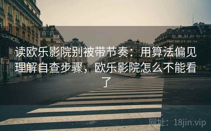 读欧乐影院别被带节奏：用算法偏见理解自查步骤，欧乐影院怎么不能看了