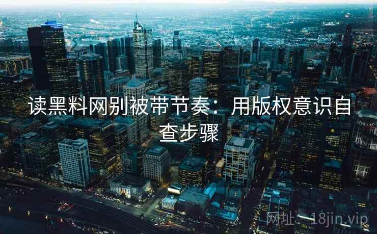 读黑料网别被带节奏：用版权意识自查步骤