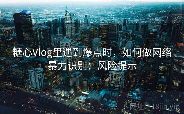 糖心Vlog里遇到爆点时，如何做网络暴力识别：风险提示