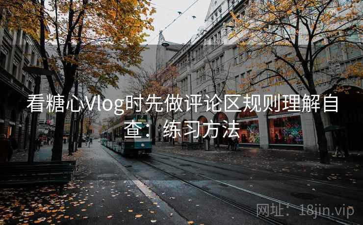 看糖心Vlog时先做评论区规则理解自查：练习方法
