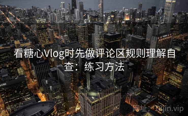看糖心Vlog时先做评论区规则理解自查：练习方法