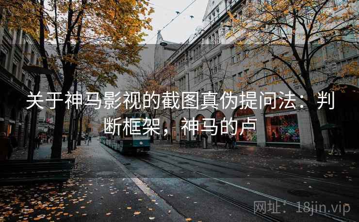 关于神马影视的截图真伪提问法：判断框架，神马的卢