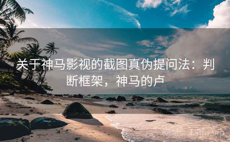 关于神马影视的截图真伪提问法：判断框架，神马的卢
